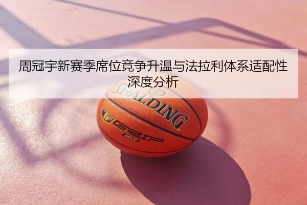 周冠宇新赛季席位竞争升温与法拉利体系适配性深度分析