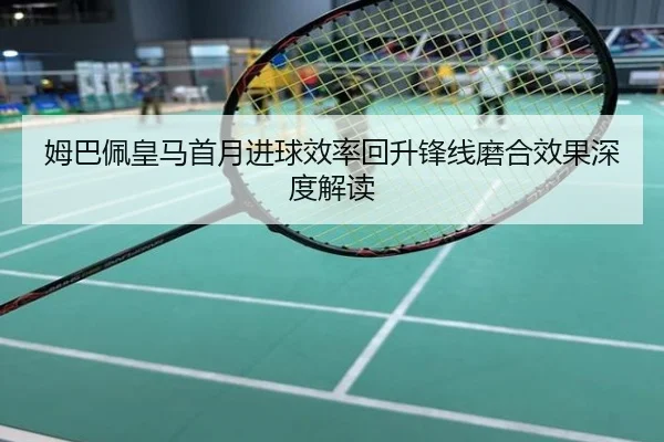 姆巴佩皇马首月进球效率回升锋线磨合效果深度解读