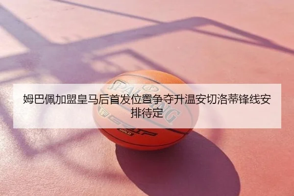 姆巴佩加盟皇马后首发位置争夺升温安切洛蒂锋线安排待定