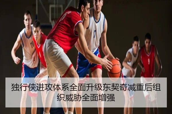 独行侠进攻体系全面升级东契奇减重后组织威胁全面增强