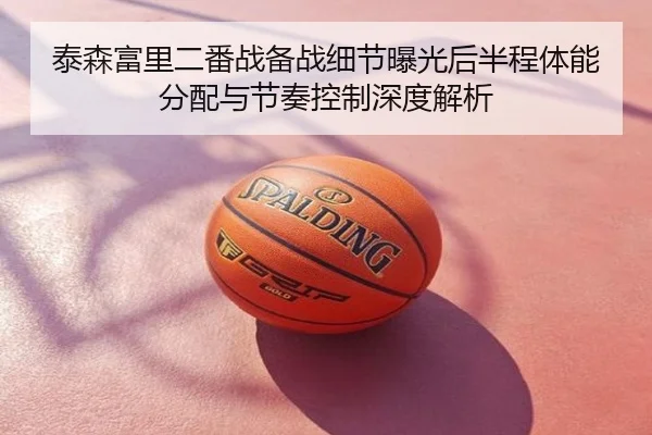 泰森富里二番战备战细节曝光后半程体能分配与节奏控制深度解析