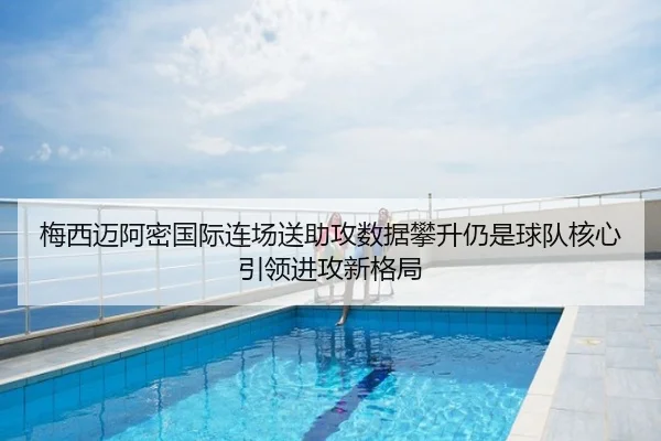 梅西迈阿密国际连场送助攻数据攀升仍是球队核心引领进攻新格局